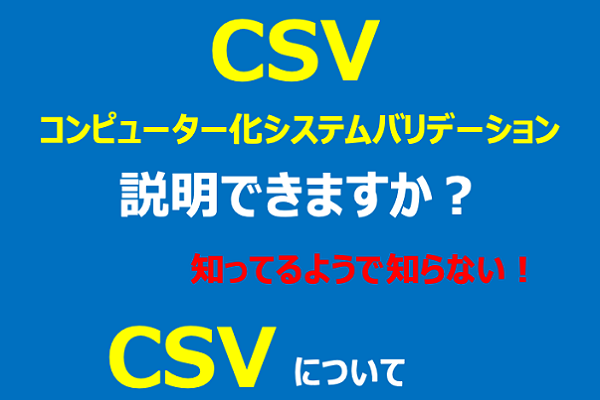CSV：コンピュータ化システムバリデーション）シリーズ　導入編：5分で分かる